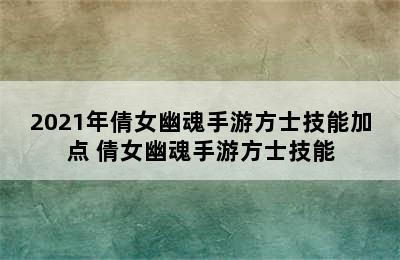 2021年倩女幽魂手游方士技能加点 倩女幽魂手游方士技能